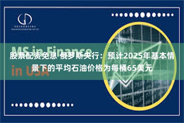 股票配资免息 俄罗斯央行：预计2025年基本情景下的平均石油价格为每桶65美元