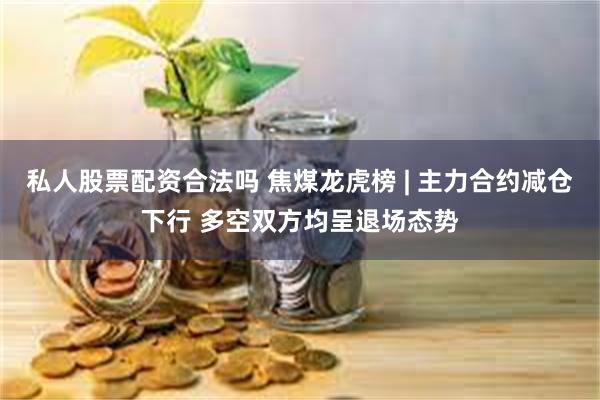 私人股票配资合法吗 焦煤龙虎榜 | 主力合约减仓下行 多空双方均呈退场态势