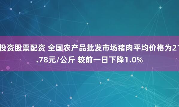 投资股票配资 全国农产品批发市场猪肉平均价格为21.78元/公斤 较前一日下降1.0%