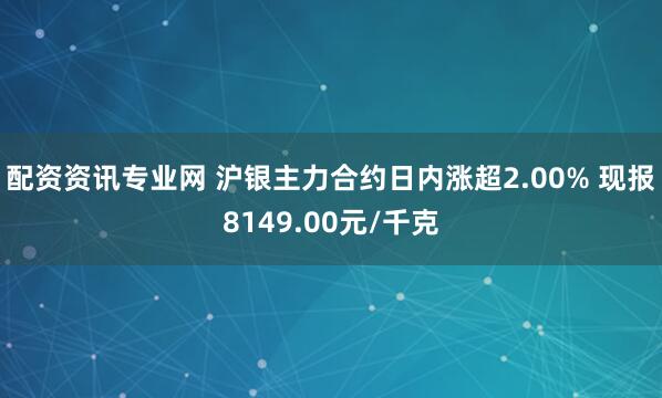 配资资讯专业网 沪银主力合约日内涨超2.00% 现报8149.00元/千克