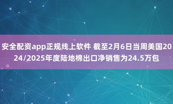 安全配资app正规线上软件 截至2月6日当周美国2024/2025年度陆地棉出口净销售为24.5万包