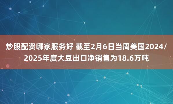 炒股配资哪家服务好 截至2月6日当周美国2024/2025年度大豆出口净销售为18.6万吨