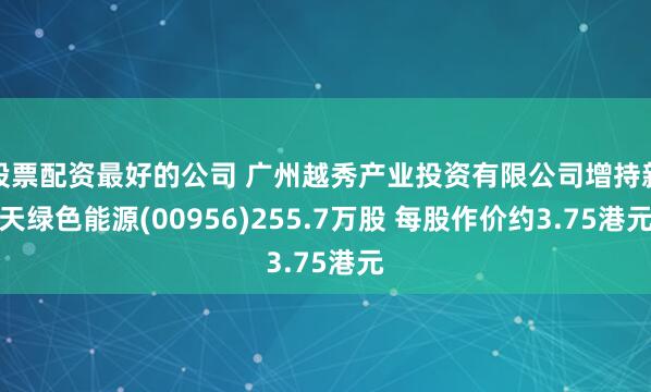 股票配资最好的公司 广州越秀产业投资有限公司增持新天绿色能源(00956)255.7万股 每股作价约3.75港元