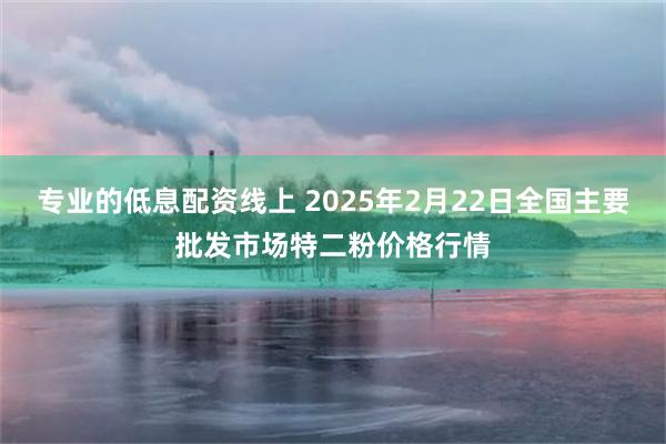 专业的低息配资线上 2025年2月22日全国主要批发市场特二粉价格行情