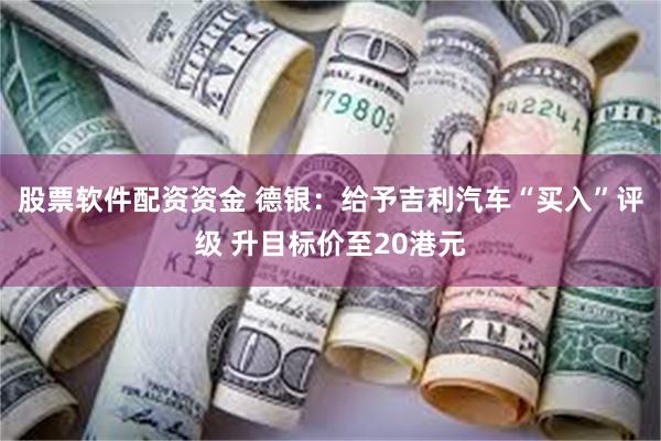 股票软件配资资金 德银：给予吉利汽车“买入”评级 升目标价至20港元