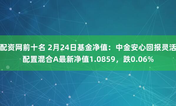 配资网前十名 2月24日基金净值：中金安心回报灵活配置混合A最新净值1.0859，跌0.06%