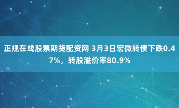 正规在线股票期货配资网 3月3日宏微转债下跌0.47%，转股溢价率80.9%