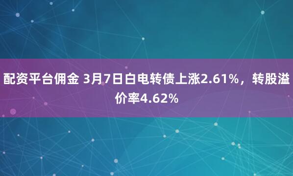 配资平台佣金 3月7日白电转债上涨2.61%，转股溢价率4.62%