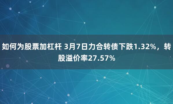 如何为股票加杠杆 3月7日力合转债下跌1.32%，转股溢价率27.57%