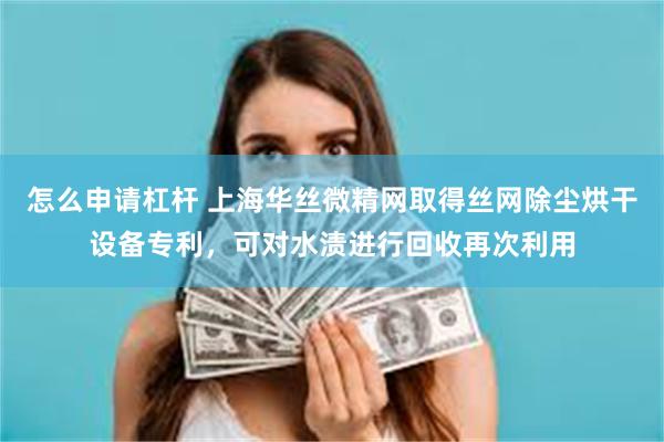 怎么申请杠杆 上海华丝微精网取得丝网除尘烘干设备专利，可对水渍进行回收再次利用