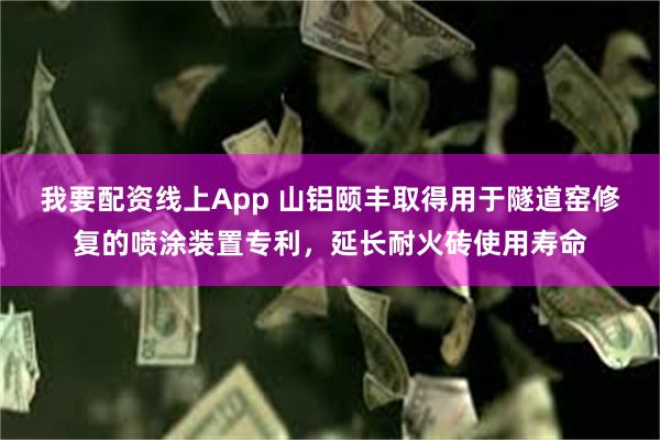 我要配资线上App 山铝颐丰取得用于隧道窑修复的喷涂装置专利，延长耐火砖使用寿命