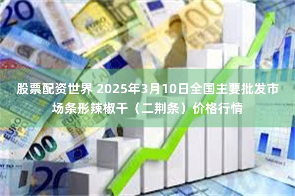 股票配资世界 2025年3月10日全国主要批发市场条形辣椒干（二荆条）价格行情