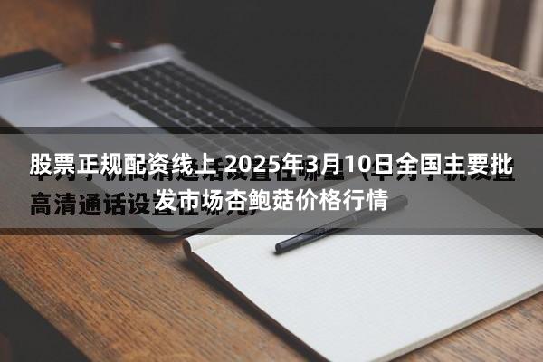 股票正规配资线上 2025年3月10日全国主要批发市场杏鲍菇价格行情