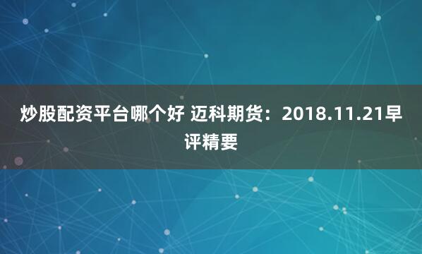 炒股配资平台哪个好 迈科期货：2018.11.21早评精要