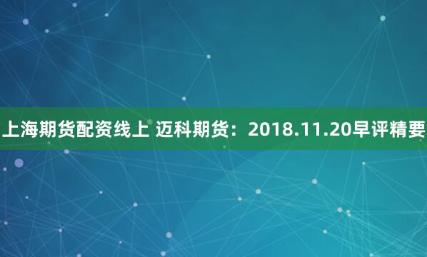 上海期货配资线上 迈科期货：2018.11.20早评精要