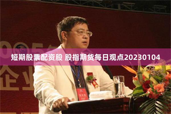 短期股票配资股 股指期货每日观点20230104