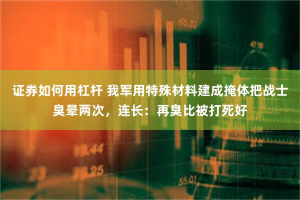 证券如何用杠杆 我军用特殊材料建成掩体把战士臭晕两次，连长：再臭比被打死好