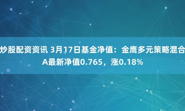 炒股配资资讯 3月17日基金净值：金鹰多元策略混合A最新净值0.765，涨0.18%