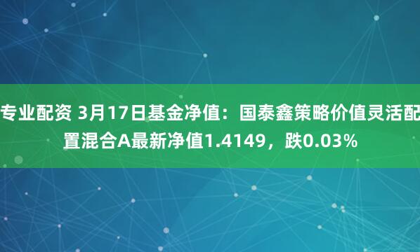 专业配资 3月17日基金净值：国泰鑫策略价值灵活配置混合A最新净值1.4149，跌0.03%