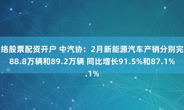 网络股票配资开户 中汽协：2月新能源汽车产销分别完成88.8万辆和89.2万辆 同比增长91.5%和87.1%