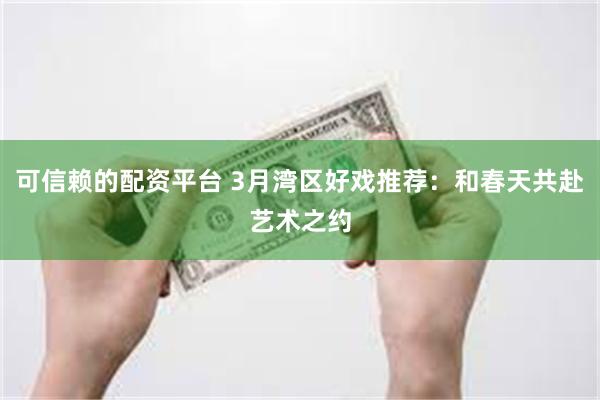 可信赖的配资平台 3月湾区好戏推荐：和春天共赴艺术之约