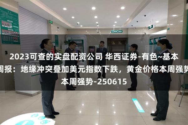 2023可查的实盘配资公司 华西证券-有色~基本金属行业周报：地缘冲突叠加美元指数下跌，黄金价格本周强势-250615